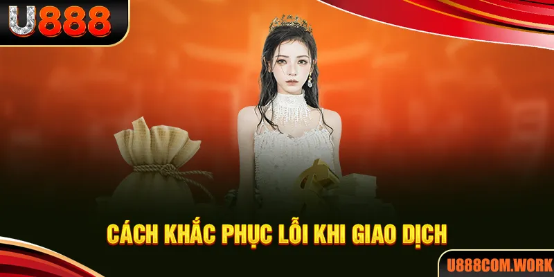 Lỗi dễ gặp khi thực hiện giao dịch tại U888 và cách khắc phục